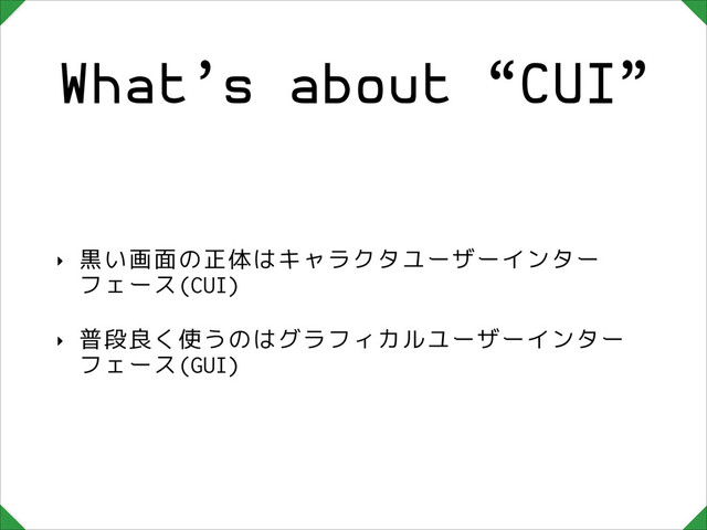 What’s about “CUI”
‣ 黒い画面の正体はキャラクタユーザーインター
フェース(CUI)
‣ 普段良く使うのはグラフィカルユーザーインター
フェース(GUI)
