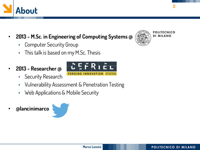 Marco Lancini
About
• 2013 - M.Sc. in Engineering of Computing Systems @
• Computer Security Group
• This talk is based on my M.Sc. Thesis
• 2013 - Researcher @
• Security Research
• Vulnerability Assessment & Penetration Testing
• Web Applications & Mobile Security
• @lancinimarco
2

