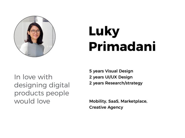In love with
designing digital
products people
would love
5 years Visual Design
2 years UI/UX Design 
2 years Research/strategy
 
 
Mobility, SaaS, Marketplace,
Creative Agency
Luky
Primadani
