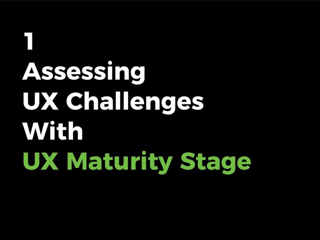 1
Assessing  
UX Challenges
With 
UX Maturity Stage
