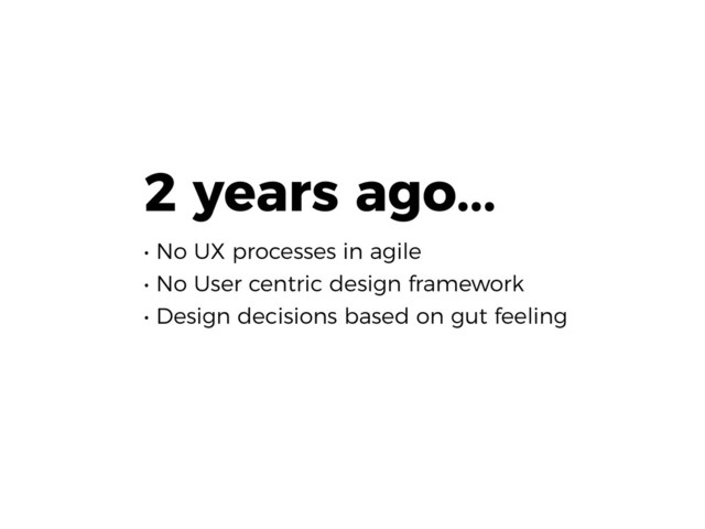 2 years ago... 
• No UX processes in agile 
• No User centric design framework 
• Design decisions based on gut feeling
 
