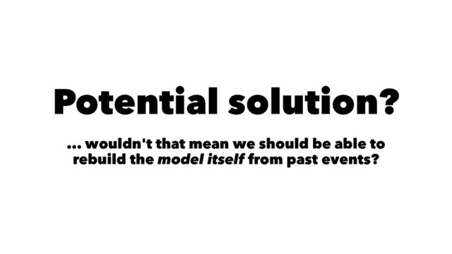 Potential solution?
... wouldn't that mean we should be able to
rebuild the model itself from past events?
