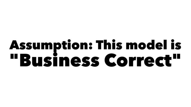 Assumption: This model is
"Business Correct"
