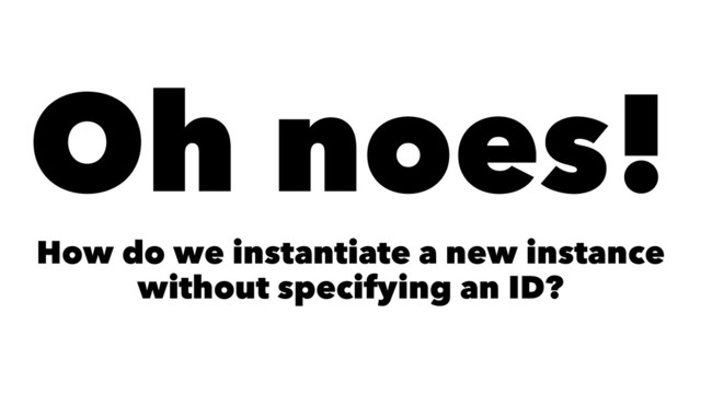 Oh noes!
How do we instantiate a new instance
without specifying an ID?
