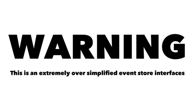 WARNING
This is an extremely over simpliﬁed event store interfaces
