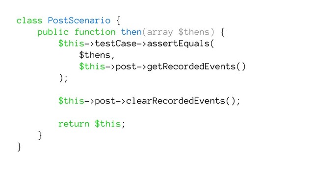 class PostScenario {
public function then(array $thens) {
$this->testCase->assertEquals(
$thens,
$this->post->getRecordedEvents()
);
$this->post->clearRecordedEvents();
return $this;
}
}
