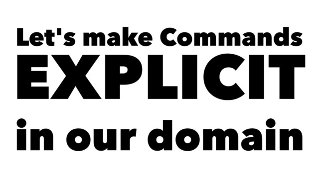 Let's make Commands
EXPLICIT
in our domain
