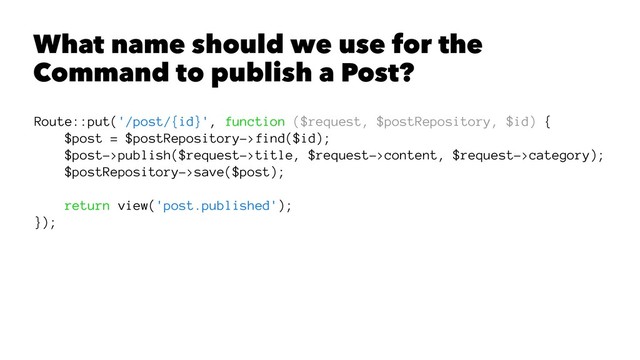 What name should we use for the
Command to publish a Post?
Route::put('/post/{id}', function ($request, $postRepository, $id) {
$post = $postRepository->find($id);
$post->publish($request->title, $request->content, $request->category);
$postRepository->save($post);
return view('post.published');
});

