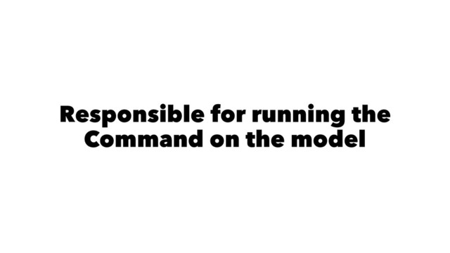 Responsible for running the
Command on the model
