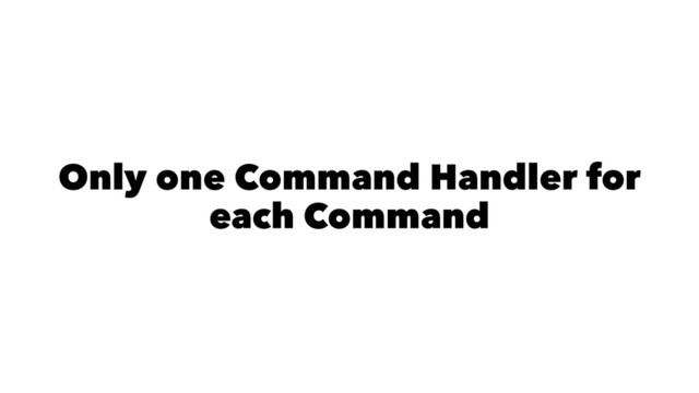 Only one Command Handler for
each Command
