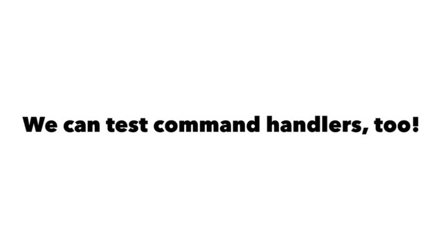 We can test command handlers, too!
