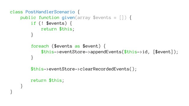class PostHandlerScenario {
public function given(array $events = []) {
if (! $events) {
return $this;
}
foreach ($events as $event) {
$this->eventStore->appendEvents($this->id, [$event]);
}
$this->eventStore->clearRecordedEvents();
return $this;
}
}
