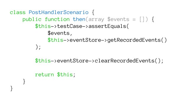 class PostHandlerScenario {
public function then(array $events = []) {
$this->testCase->assertEquals(
$events,
$this->eventStore->getRecordedEvents()
);
$this->eventStore->clearRecordedEvents();
return $this;
}
}
