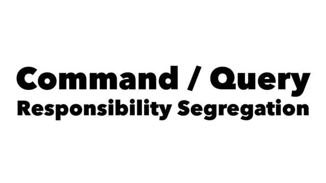 Command / Query
Responsibility Segregation
