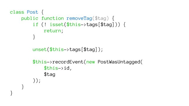 class Post {
public function removeTag($tag) {
if (! isset($this->tags[$tag])) {
return;
}
unset($this->tags[$tag]);
$this->recordEvent(new PostWasUntagged(
$this->id,
$tag
));
}
}
