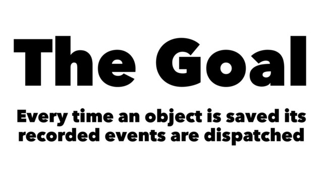 The Goal
Every time an object is saved its
recorded events are dispatched
