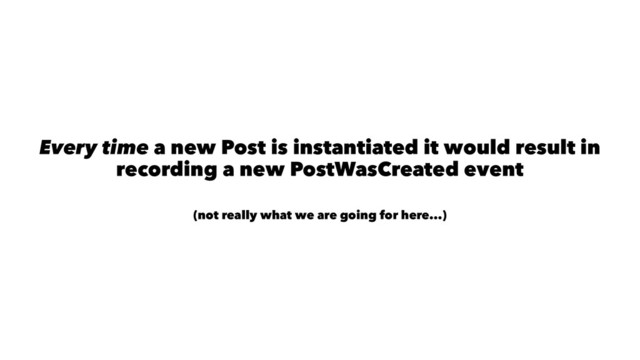 Every time a new Post is instantiated it would result in
recording a new PostWasCreated event
(not really what we are going for here...)
