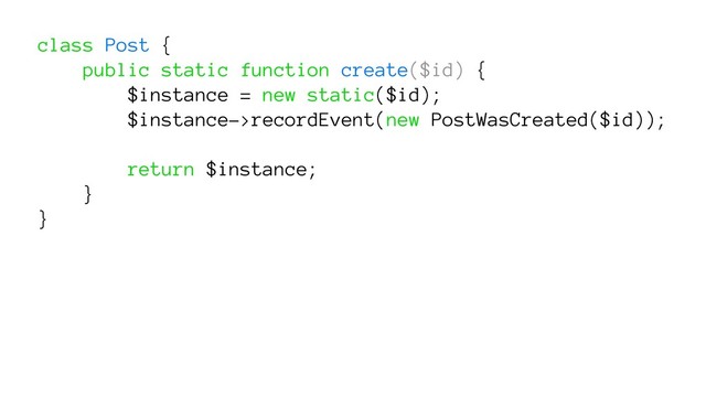 class Post {
public static function create($id) {
$instance = new static($id);
$instance->recordEvent(new PostWasCreated($id));
return $instance;
}
}
