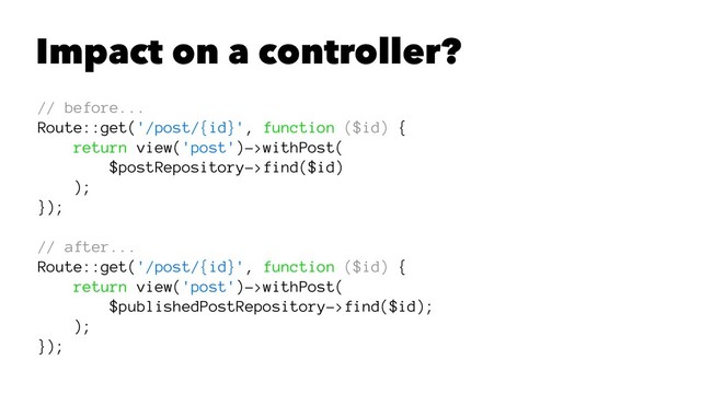 Impact on a controller?
// before...
Route::get('/post/{id}', function ($id) {
return view('post')->withPost(
$postRepository->find($id)
);
});
// after...
Route::get('/post/{id}', function ($id) {
return view('post')->withPost(
$publishedPostRepository->find($id);
);
});
