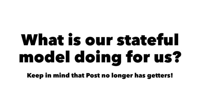 What is our stateful
model doing for us?
Keep in mind that Post no longer has getters!
