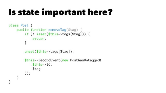 Is state important here?
class Post {
public function removeTag($tag) {
if (! isset($this->tags[$tag])) {
return;
}
unset($this->tags[$tag]);
$this->recordEvent(new PostWasUntagged(
$this->id,
$tag
));
}
}
