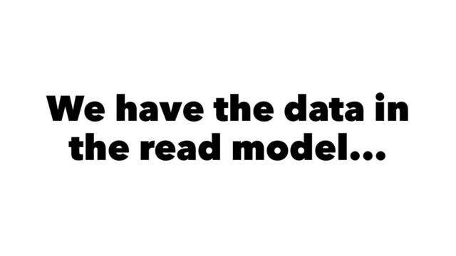 We have the data in
the read model...
