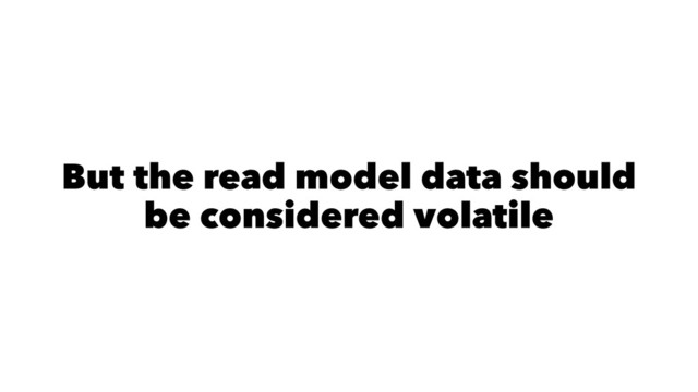 But the read model data should
be considered volatile
