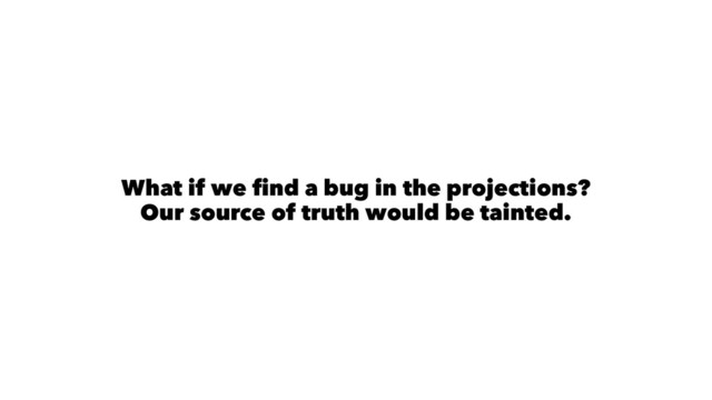 What if we ﬁnd a bug in the projections?
Our source of truth would be tainted.
