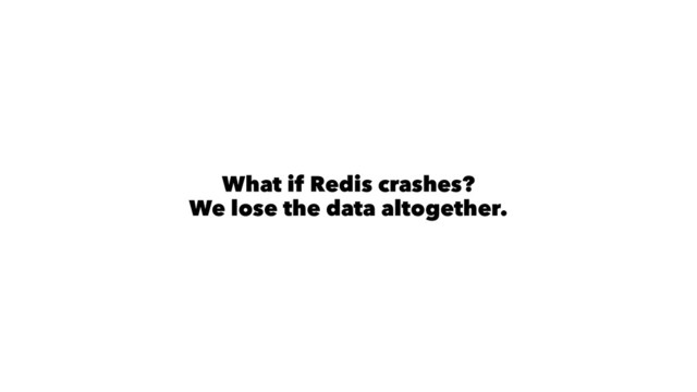 What if Redis crashes?
We lose the data altogether.
