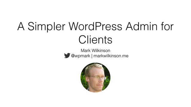 A Simpler WordPress Admin for
Clients
Mark Wilkinson
@wpmark | markwilkinson.me

