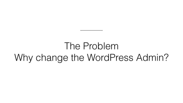 The Problem
Why change the WordPress Admin?
