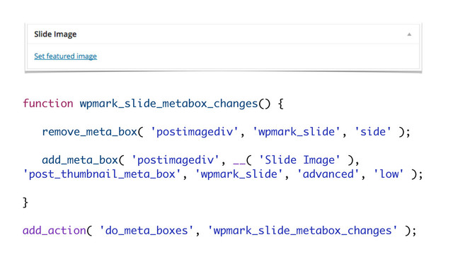 function wpmark_slide_metabox_changes() {
!
remove_meta_box( 'postimagediv', 'wpmark_slide', 'side' );
!
add_meta_box( 'postimagediv', __( 'Slide Image' ),
'post_thumbnail_meta_box', 'wpmark_slide', 'advanced', 'low' );
!
}
!
add_action( 'do_meta_boxes', 'wpmark_slide_metabox_changes' );
