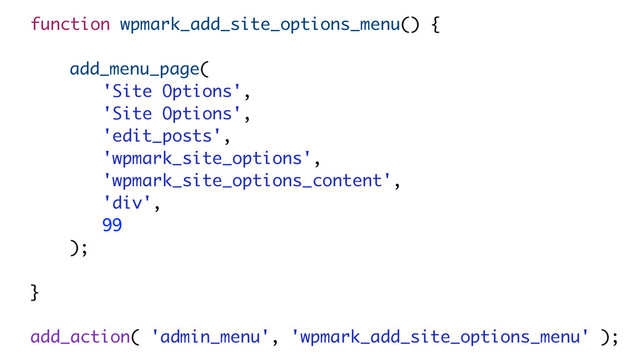 function wpmark_add_site_options_menu() {
add_menu_page(
'Site Options',
'Site Options',
'edit_posts',
'wpmark_site_options',
'wpmark_site_options_content',
'div',
99
);
}
!
add_action( 'admin_menu', 'wpmark_add_site_options_menu' );
