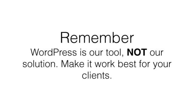 Remember
WordPress is our tool, NOT our
solution. Make it work best for your
clients.
