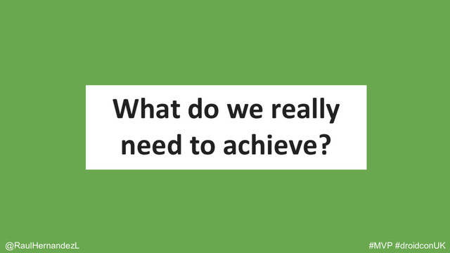 What do we really
need to achieve?
@RaulHernandezL #MVP #droidconUK
