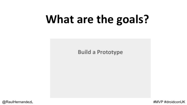 What are the goals?
@RaulHernandezL #MVP #droidconUK
Build a Prototype
