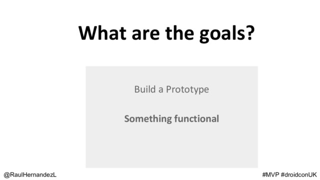 What are the goals?
@RaulHernandezL #MVP #droidconUK
Build a Prototype
Something functional
