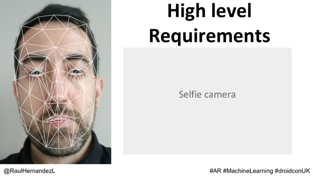 High level
Requirements
@RaulHernandezL
Selfie camera
#AR #MachineLearning #droidconUK
