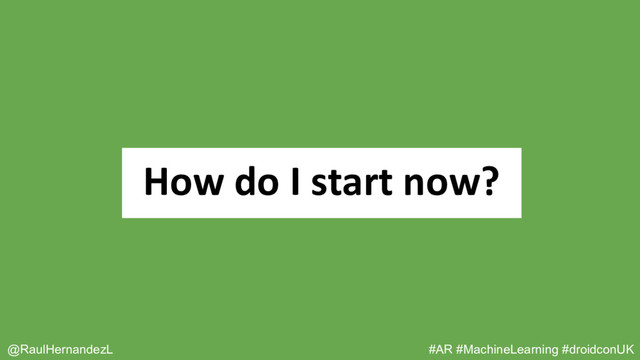 How do I start now?
@RaulHernandezL #AR #MachineLearning #droidconUK
