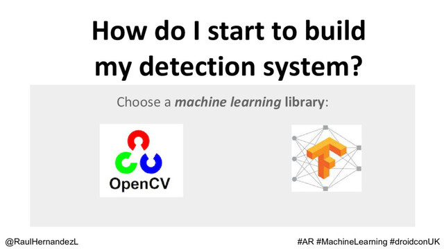 How do I start to build
my detection system?
@RaulHernandezL #AR #MachineLearning #droidconUK
Choose a machine learning library:

