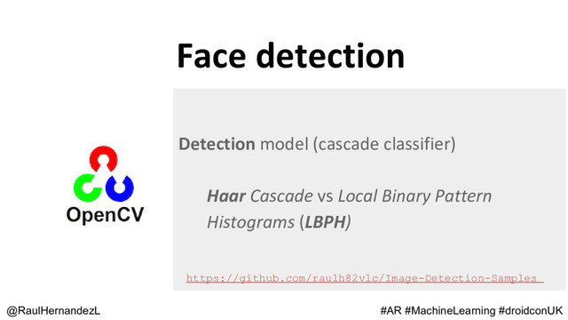 Face detection
@RaulHernandezL
Detection model (cascade classifier)
Haar Cascade vs Local Binary Pattern
Histograms (LBPH)
#AR #MachineLearning #droidconUK
https://github.com/raulh82vlc/Image-Detection-Samples
