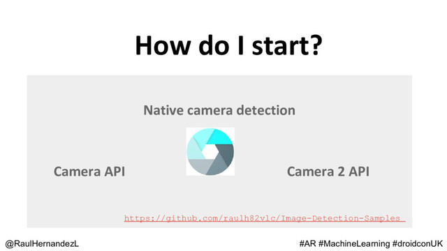 How do I start?
@RaulHernandezL
Native camera detection
Camera API Camera 2 API
#AR #MachineLearning #droidconUK
https://github.com/raulh82vlc/Image-Detection-Samples
