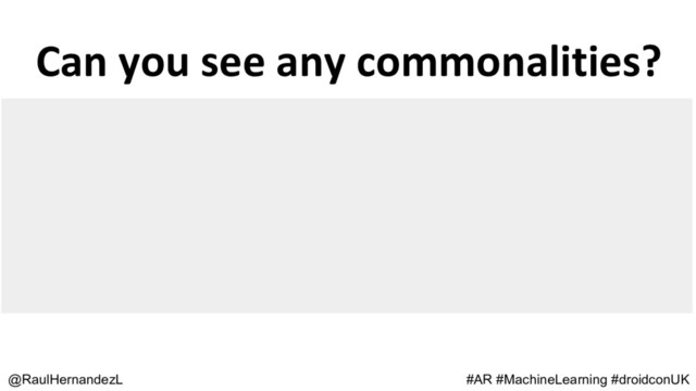 Can you see any commonalities?
@RaulHernandezL #AR #MachineLearning #droidconUK
