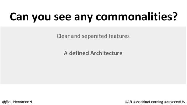 Can you see any commonalities?
@RaulHernandezL #AR #MachineLearning #droidconUK
Clear and separated features
A defined Architecture
