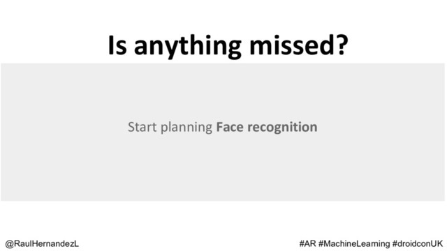 Is anything missed?
@RaulHernandezL #AR #MachineLearning #droidconUK
Start planning Face recognition
