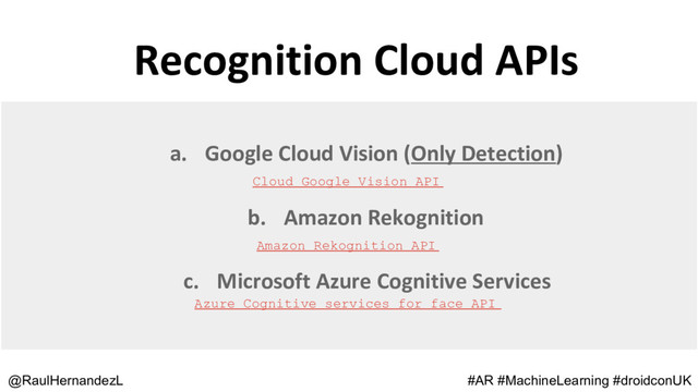 Recognition Cloud APIs
@RaulHernandezL #AR #MachineLearning #droidconUK
a. Google Cloud Vision (Only Detection)
b. Amazon Rekognition
c. Microsoft Azure Cognitive Services
Azure Cognitive services for face API
Cloud Google Vision API
Amazon Rekognition API
