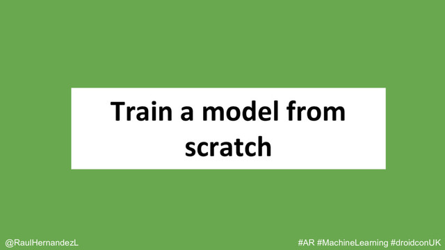 Train a model from
scratch
@RaulHernandezL #AR #MachineLearning #droidconUK
