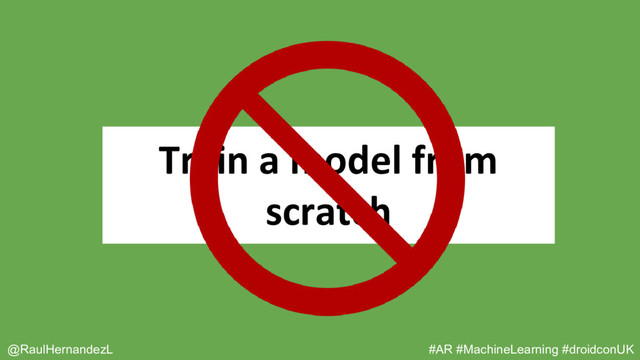 Train a model from
scratch
@RaulHernandezL #AR #MachineLearning #droidconUK
