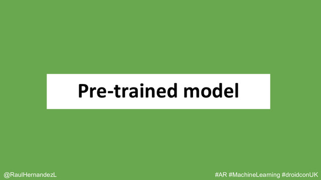 Pre-trained model
@RaulHernandezL #AR #MachineLearning #droidconUK
