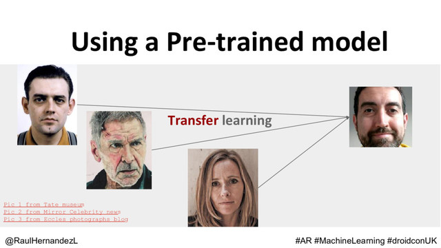 Using a Pre-trained model
@RaulHernandezL #AR #MachineLearning #droidconUK
Transfer learning
Pic 1 from Tate museum
Pic 2 from Mirror Celebrity news
Pic 3 from Eccles photographs blog
